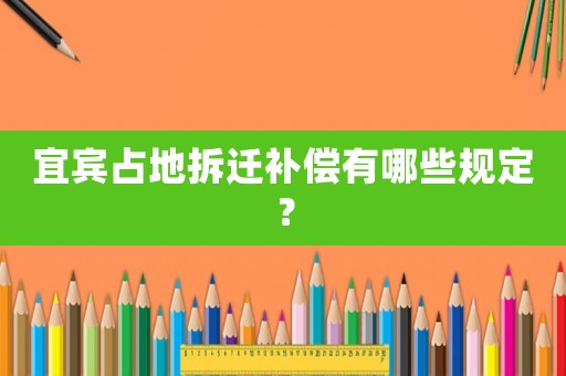 宜賓占地拆遷補償有哪些規(guī)定？