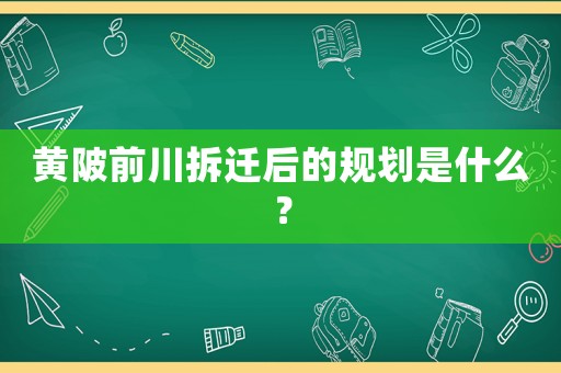 黃陂前川拆遷后的規(guī)劃是什么？