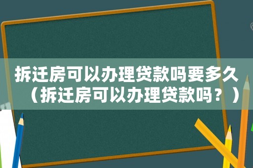 拆遷房可以辦理貸款嗎要多久（拆遷房可以辦理貸款嗎？）