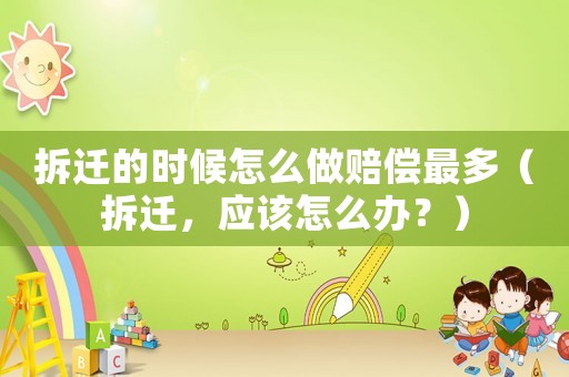 拆遷的時(shí)候怎么做賠償最多（拆遷，應(yīng)該怎么辦？）
