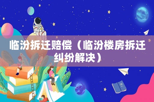 臨汾拆遷賠償（臨汾樓房拆遷糾紛解決）