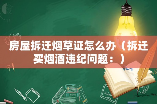 房屋拆遷煙草證怎么辦（拆遷買煙酒違紀(jì)問(wèn)題：）