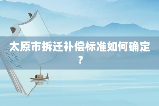 太原市拆遷補(bǔ)償標(biāo)準(zhǔn)如何確定？
