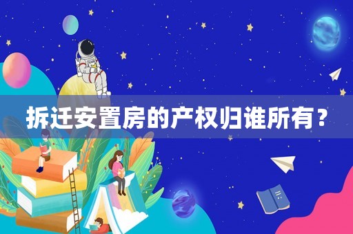 拆遷安置房的產(chǎn)權(quán)歸誰(shuí)所有？