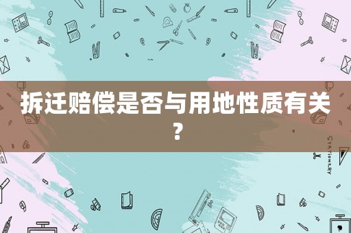 拆遷賠償是否與用地性質(zhì)有關(guān)？