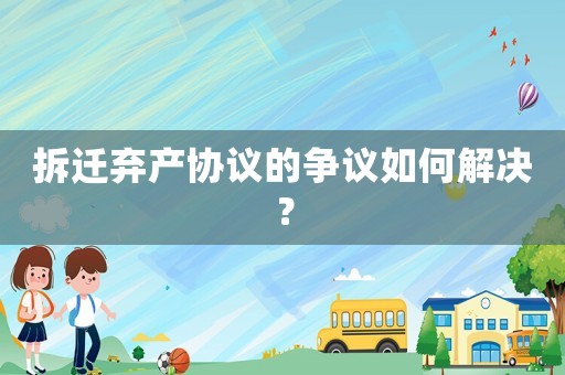 拆遷棄產(chǎn)協(xié)議的爭(zhēng)議如何解決？