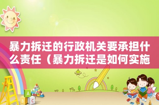 暴力拆遷的行政機(jī)關(guān)要承擔(dān)什么責(zé)任（暴力拆遷是如何實(shí)施的？）