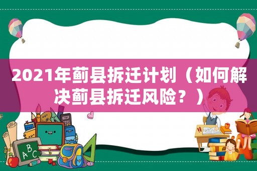 2021年薊縣拆遷計劃（如何解決薊縣拆遷風(fēng)險？）