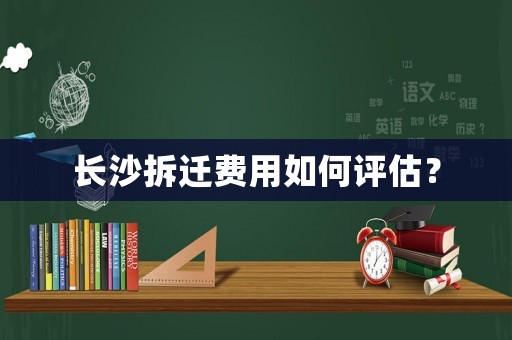 長(zhǎng)沙拆遷費(fèi)用如何評(píng)估？