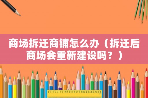 商場(chǎng)拆遷商鋪怎么辦（拆遷后商場(chǎng)會(huì)重新建設(shè)嗎？）