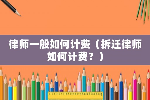 律師一般如何計費(fèi)（拆遷律師如何計費(fèi)？）