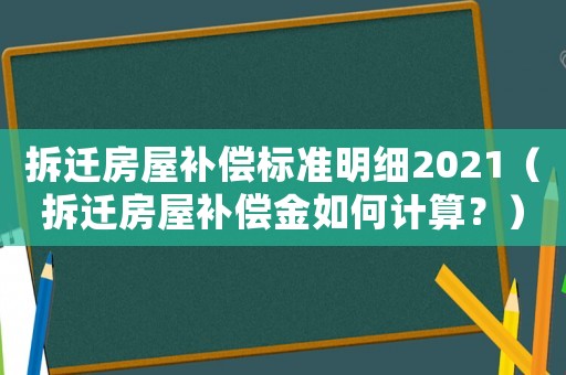拆遷房屋補償標準明細2021（拆遷房屋補償金如何計算？）