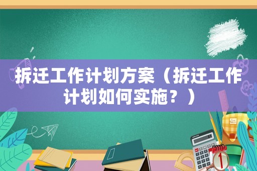 拆遷工作計(jì)劃方案（拆遷工作計(jì)劃如何實(shí)施？）