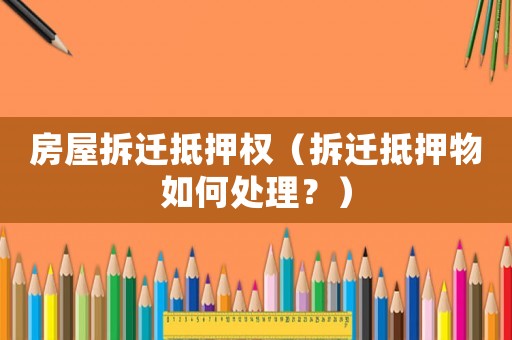 房屋拆遷抵押權(quán)（拆遷抵押物如何處理？）