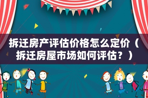 拆遷房產(chǎn)評估價格怎么定價（拆遷房屋市場如何評估？）
