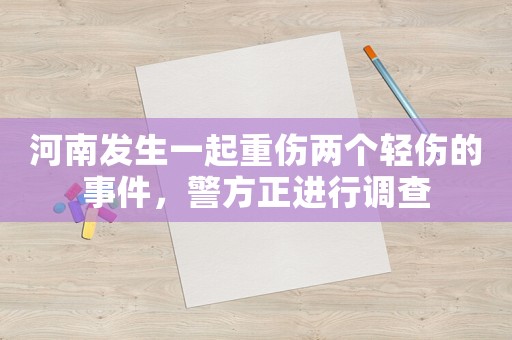 河南發(fā)生一起重傷兩個(gè)輕傷的事件，警方正進(jìn)行調(diào)查