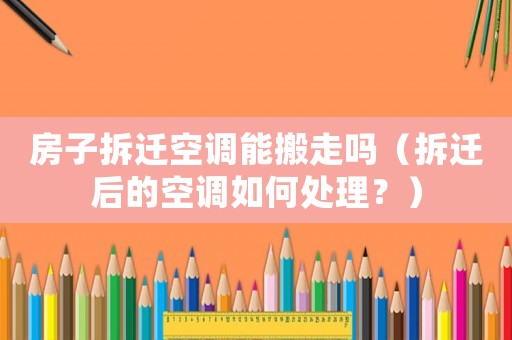 房子拆遷空調(diào)能搬走嗎（拆遷后的空調(diào)如何處理？）