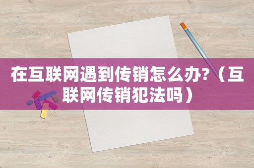 在互聯(lián)網(wǎng)遇到傳銷怎么辦?（互聯(lián)網(wǎng)傳銷犯法嗎）