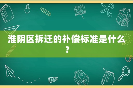 淮陰區(qū)拆遷的補償標準是什么？