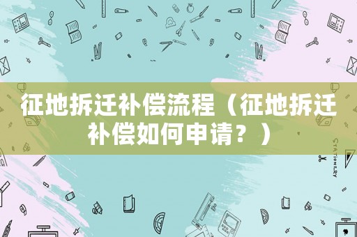 征地拆遷補償流程（征地拆遷補償如何申請？）