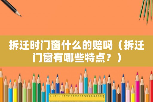 拆遷時門窗什么的賠嗎（拆遷門窗有哪些特點？）