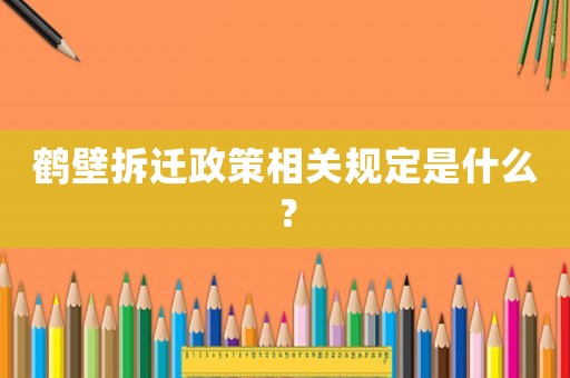 鶴壁拆遷政策相關(guān)規(guī)定是什么？