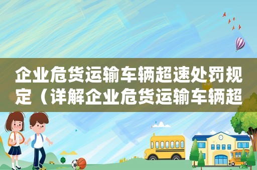 企業(yè)危貨運(yùn)輸車輛超速處罰規(guī)定（詳解企業(yè)危貨運(yùn)輸車輛超速的懲罰措施）
