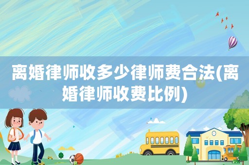 離婚律師收多少律師費(fèi)合法(離婚律師收費(fèi)比例)