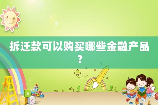 拆遷款可以購買哪些金融產(chǎn)品？