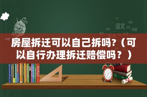 房屋拆遷可以自己拆嗎?（可以自行辦理拆遷賠償嗎？）