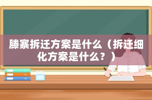 滕寨拆遷方案是什么（拆遷細化方案是什么？）