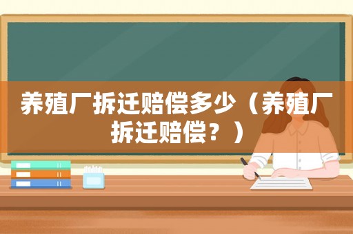 養(yǎng)殖廠拆遷賠償多少（養(yǎng)殖廠拆遷賠償？）