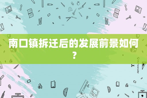 南口鎮(zhèn)拆遷后的發(fā)展前景如何？