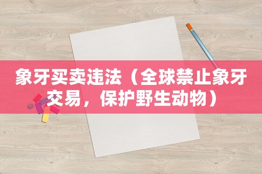 象牙買(mǎi)賣(mài)違法（全球禁止象牙交易，保護(hù)野生動(dòng)物）