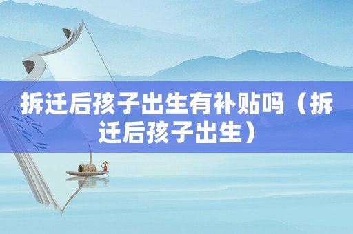 拆遷后孩子出生有補(bǔ)貼嗎（拆遷后孩子出生）