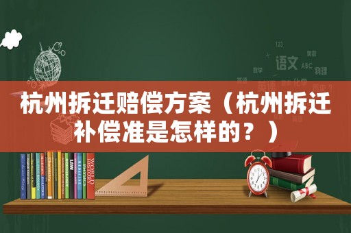 杭州拆遷賠償方案（杭州拆遷補(bǔ)償準(zhǔn)是怎樣的？）