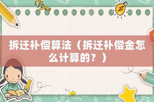 拆遷補(bǔ)償算法（拆遷補(bǔ)償金怎么計(jì)算的？）