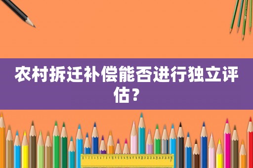 農(nóng)村拆遷補(bǔ)償能否進(jìn)行獨(dú)立評估？