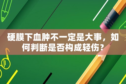 硬膜下血腫不一定是大事，如何判斷是否構(gòu)成輕傷？