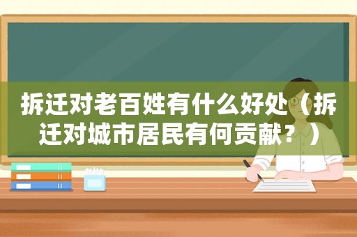拆遷對老百姓有什么好處（拆遷對城市居民有何貢獻(xiàn)？）