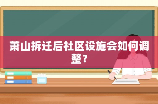 蕭山拆遷后社區(qū)設(shè)施會如何調(diào)整？