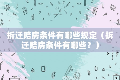 拆遷賠房條件有哪些規(guī)定（拆遷賠房條件有哪些？）