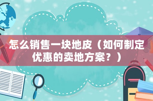 怎么銷售一塊地皮（如何制定優(yōu)惠的賣地方案？）