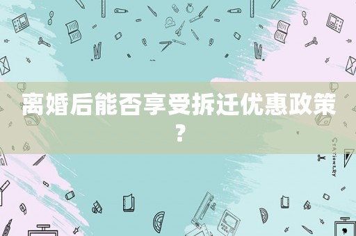 離婚后能否享受拆遷優(yōu)惠政策？