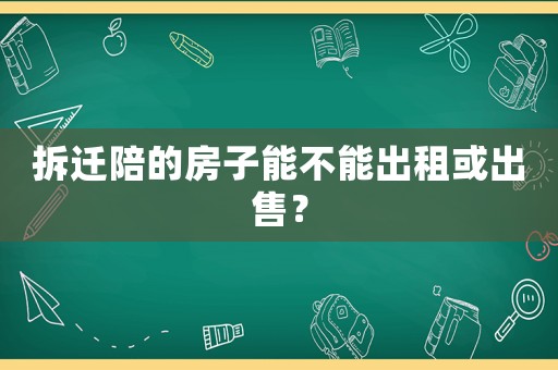 拆遷陪的房子能不能出租或出售？