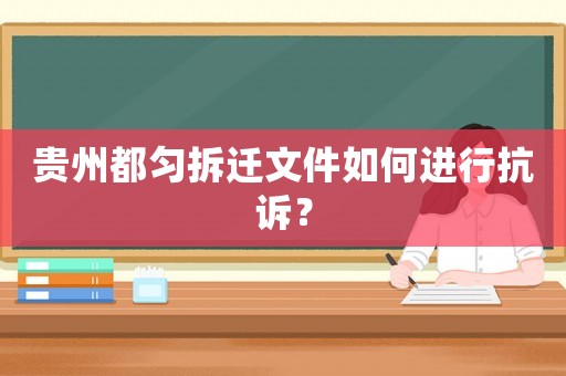 貴州都勻拆遷文件如何進(jìn)行抗訴？