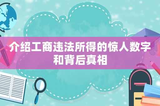 介紹工商違法所得的驚人數(shù)字和背后真相
