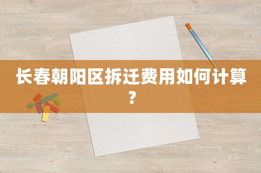 長春朝陽區(qū)拆遷費(fèi)用如何計(jì)算？