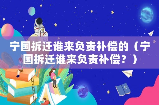 寧國拆遷誰來負責補償?shù)模▽巼疬w誰來負責補償？）