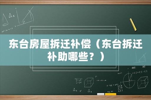 東臺(tái)房屋拆遷補(bǔ)償（東臺(tái)拆遷補(bǔ)助哪些？）